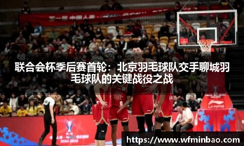 联合会杯季后赛首轮：北京羽毛球队交手聊城羽毛球队的关键战役之战