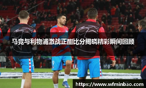 马竞与利物浦激战正酣比分揭晓精彩瞬间回顾